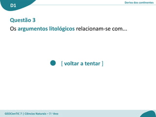 Deriva dos continentes
D1
GEOCienTIC 7 | Ciências Naturais – 7.o
Ano
[ voltar a tentar ]
Questão 3
Os argumentos litológicos relacionam-se com...
 