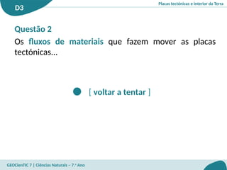 Placas tectónicas e interior da Terra
D3
GEOCienTIC 7 | Ciências Naturais – 7.o
Ano
[ voltar a tentar ]
Questão 2
Os fluxos de materiais que fazem mover as placas
tectónicas...
 
