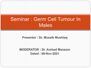 Presenter : Dr. Musaib Mushtaq
MODERATOR : Dr. Arshad Manzoor
Dated : 09-Nov-2021
Seminar : Germ Cell Tumour In
Males
 