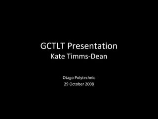 GCTLT Presentation
Kate Timms-Dean
Otago Polytechnic
29 October 2008

 