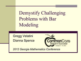 Demystify Challenging
Problems with Bar
Modeling
Gregg Velatini
Dianna Spence
2012 Georgia Mathematics Conference
 