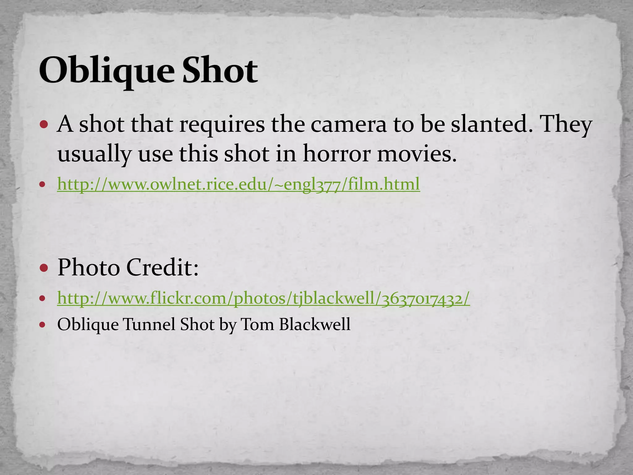  A shot that requires the camera to be slanted. They
usually use this shot in horror movies.
 http://www.owlnet.rice.edu/~engl377/film.html
 Photo Credit:
 http://www.flickr.com/photos/tjblackwell/3637017432/
 Oblique Tunnel Shot by Tom Blackwell
 