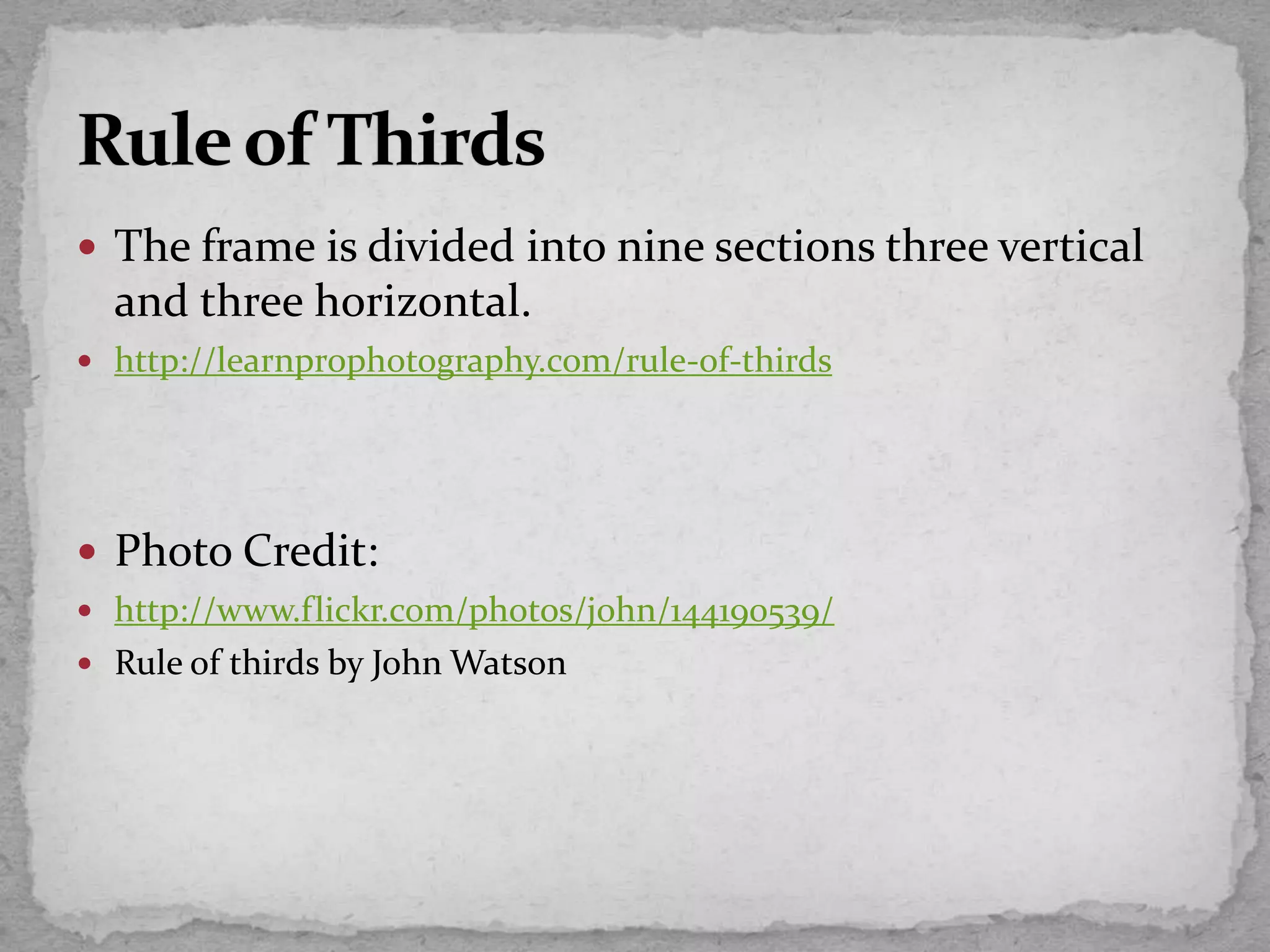 The frame is divided into nine sections three vertical
and three horizontal.
 http://learnprophotography.com/rule-of-thirds
 Photo Credit:
 http://www.flickr.com/photos/john/144190539/
 Rule of thirds by John Watson
 
