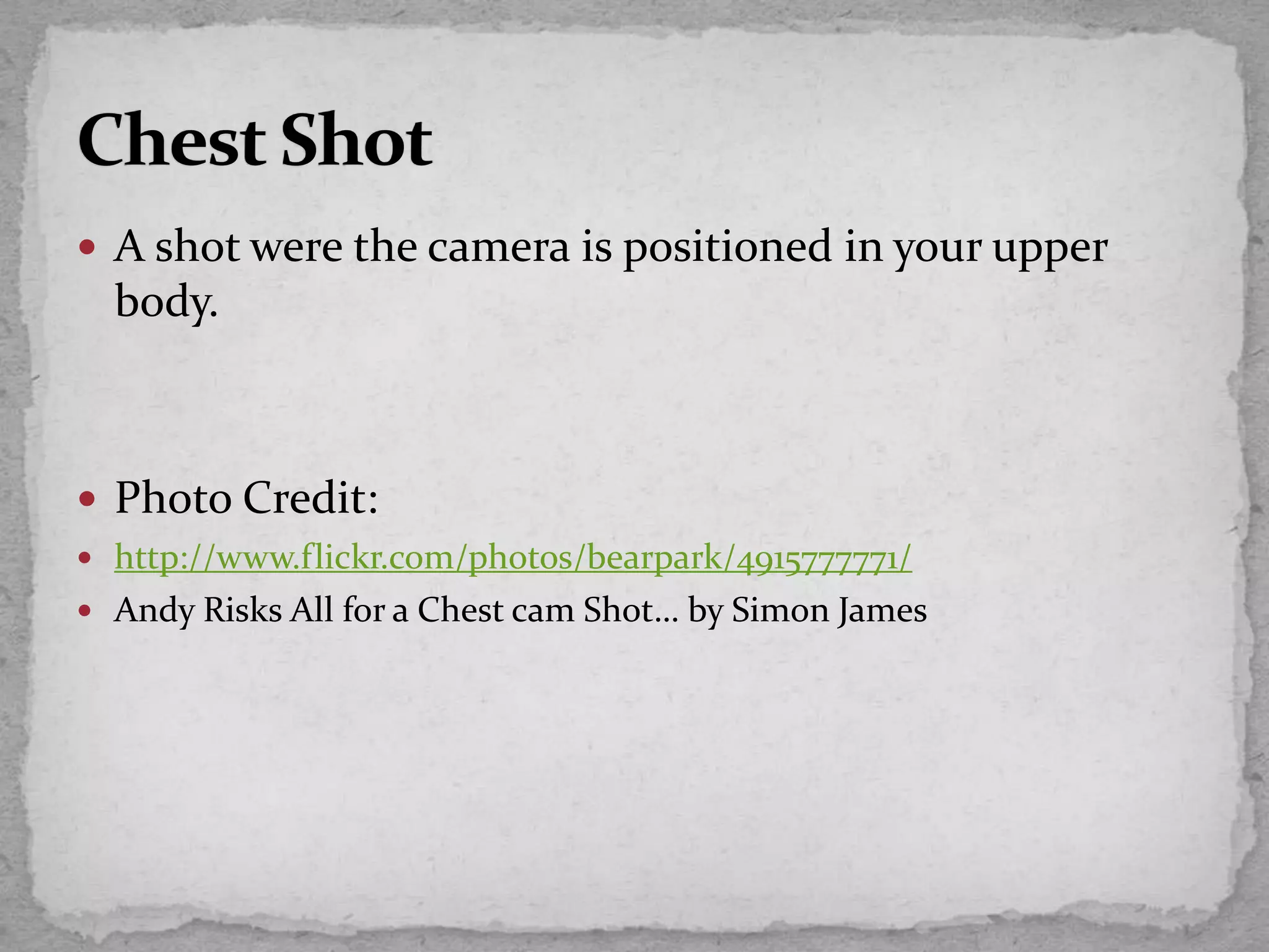  A shot were the camera is positioned in your upper
body.
 Photo Credit:
 http://www.flickr.com/photos/bearpark/4915777771/
 Andy Risks All for a Chest cam Shot… by Simon James
 