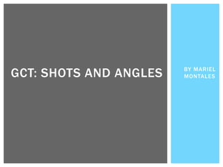 BY MARIEL
MONTALESGCT: SHOTS AND ANGLES
 
