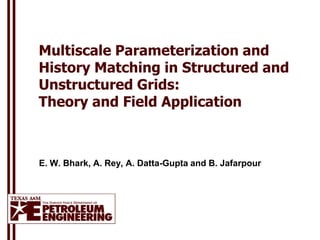 Multiscale Parameterization and
History Matching in Structured and
Unstructured Grids:
Theory and Field Application



E. W. Bhark, A. Rey, A. Datta-Gupta and B. Jafarpour
 