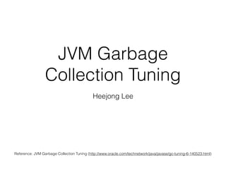 JVM Garbage
Collection Tuning
Heejong Lee
Reference: JVM Garbage Collection Tuning (http://www.oracle.com/technetwork/java/javase/gc-tuning-6-140523.html)
 