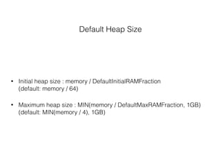 Default Heap Size
• Initial heap size : memory / DefaultInitialRAMFraction 
(default: memory / 64)
• Maximum heap size : MIN(memory / DefaultMaxRAMFraction, 1GB) 
(default: MIN(memory / 4), 1GB)
 