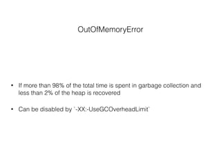OutOfMemoryError
• If more than 98% of the total time is spent in garbage collection and
less than 2% of the heap is recovered
• Can be disabled by `-XX:-UseGCOverheadLimit`
 