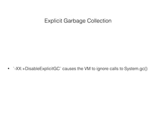 Explicit Garbage Collection
• `-XX:+DisableExplicitGC` causes the VM to ignore calls to System.gc()
 