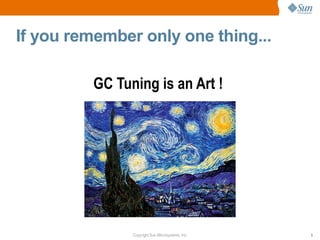 If you remember only one thing...

         GC Tuning is an Art !




               Copyright Sun Microsystems, Inc.   3
 