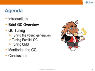 Agenda
• Introductions
• Brief GC Overview
• GC Tuning
  > Tuning the young generation
  > Tuning Parallel GC
  > Tuning CMS
• Monitoring the GC
• Conclusions


                       Copyright Sun Microsystems, Inc.   5
 