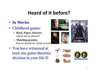 Heard of it before?
             Heard of it before?
• In Movies
• Childhood games
  – Rock, Paper, Scissors:
    which one to choose?
  – Matching pennies:
    how to d id
    h t decide on heads or tails?
                     h d   t il ?
• You have witnessed at
  least
  l t one game-theoretic
                  th     ti
  decision in your life 

                                    55
 