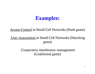 Examples:

Access Control in Small Cell Networks (Nash game)

User Association in Small Cell Networks (Matching
                      game)

       Cooperative interference management
               (Coalitional game)


                                                70
 