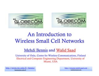 An I t d ti t
              A Introduction to
         Wireless Small Ce Ne wo s
         W e ess S      Cell Networks
                       Mehdi Bennis and Walid Saad
          University of Oulu, Centre for Wireless Communications, Finland
           Electrical and Computer Engineering Department, University of
                                    Miami,
                                    Miami USA

http://www.cwc.oulu.fi/~bennis/                       http://resume.walid-saad.com 1
         bennis@ee.oulu.fi                                   walid@miami.edu
 