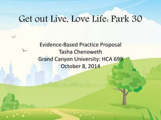 Get out Live, Love Life: Park 30
Evidence-Based Practice Proposal
Tasha Chenoweth
Grand Canyon University: HCA 699
October 8, 2014
 