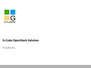 G-Cube OpenStack Solution 
G-Cube Inc. 
This information is confidential and was prepared by G-Cube solely for the use of our client and investor; it is not to be relied on by any 3rd party without G-Cube's prior written consent 
 