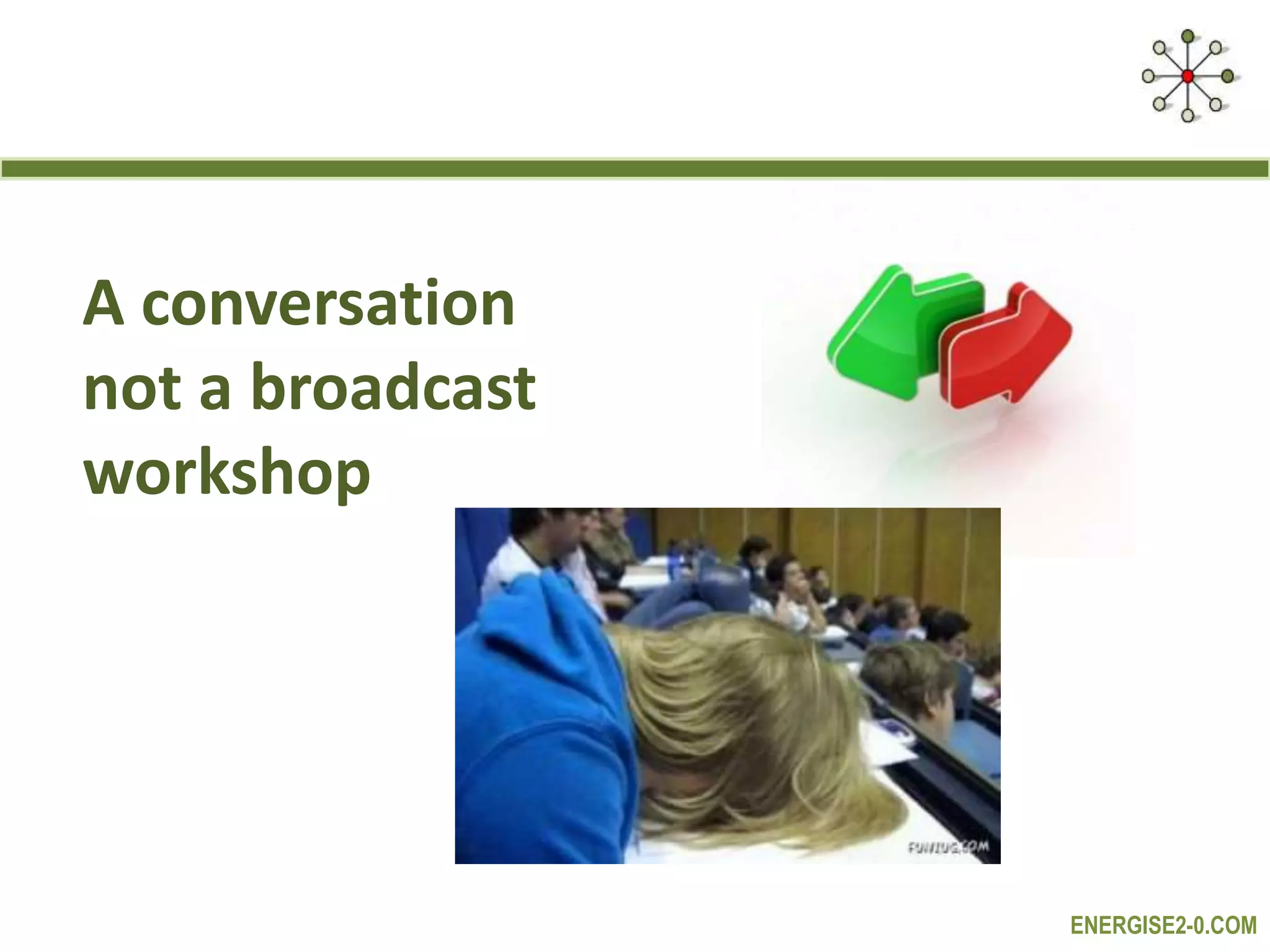 ENERGISE2-0.COM
A conversation
not a broadcast
workshop
 