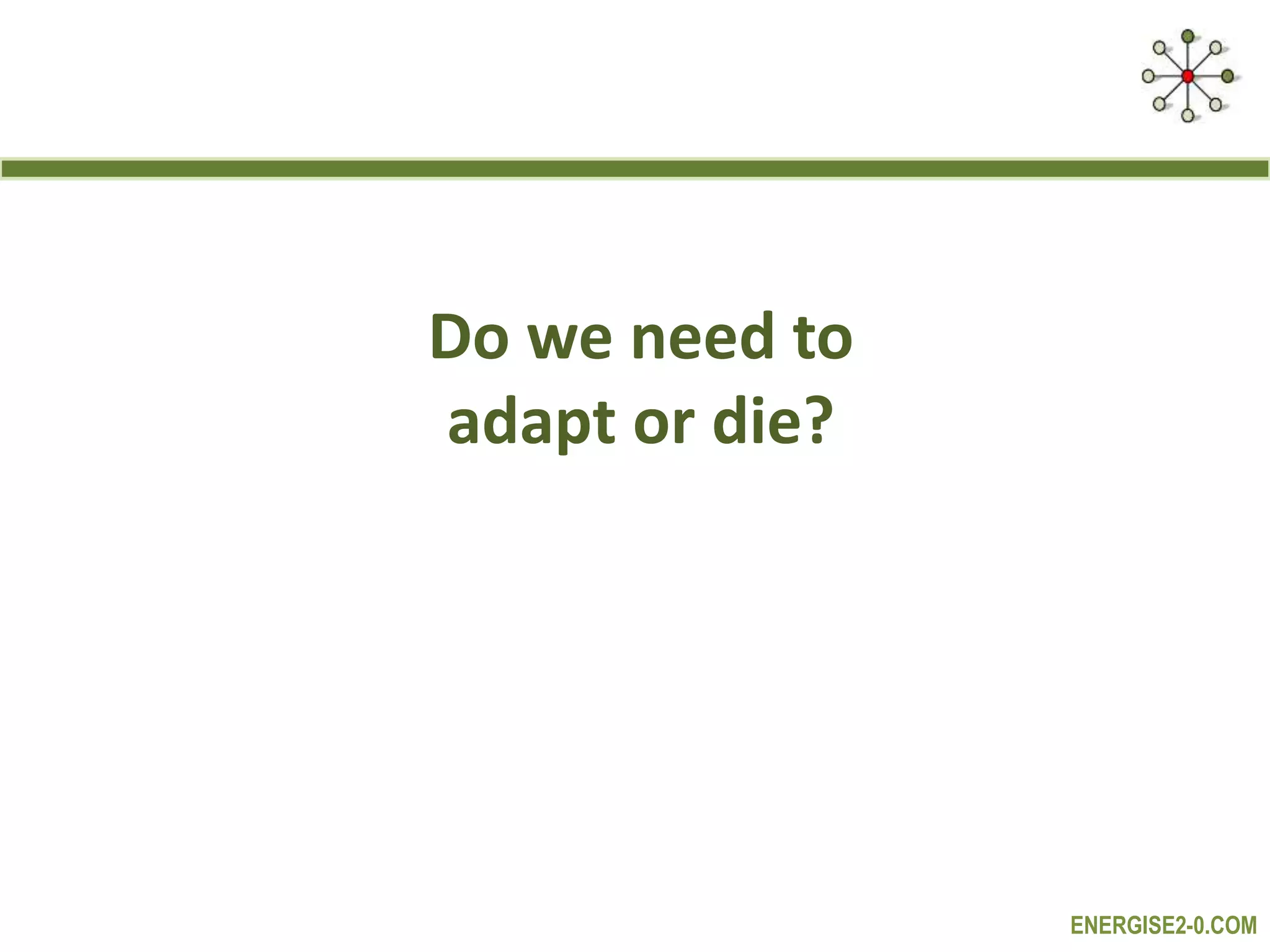ENERGISE2-0.COM
Do we need to
adapt or die?
 