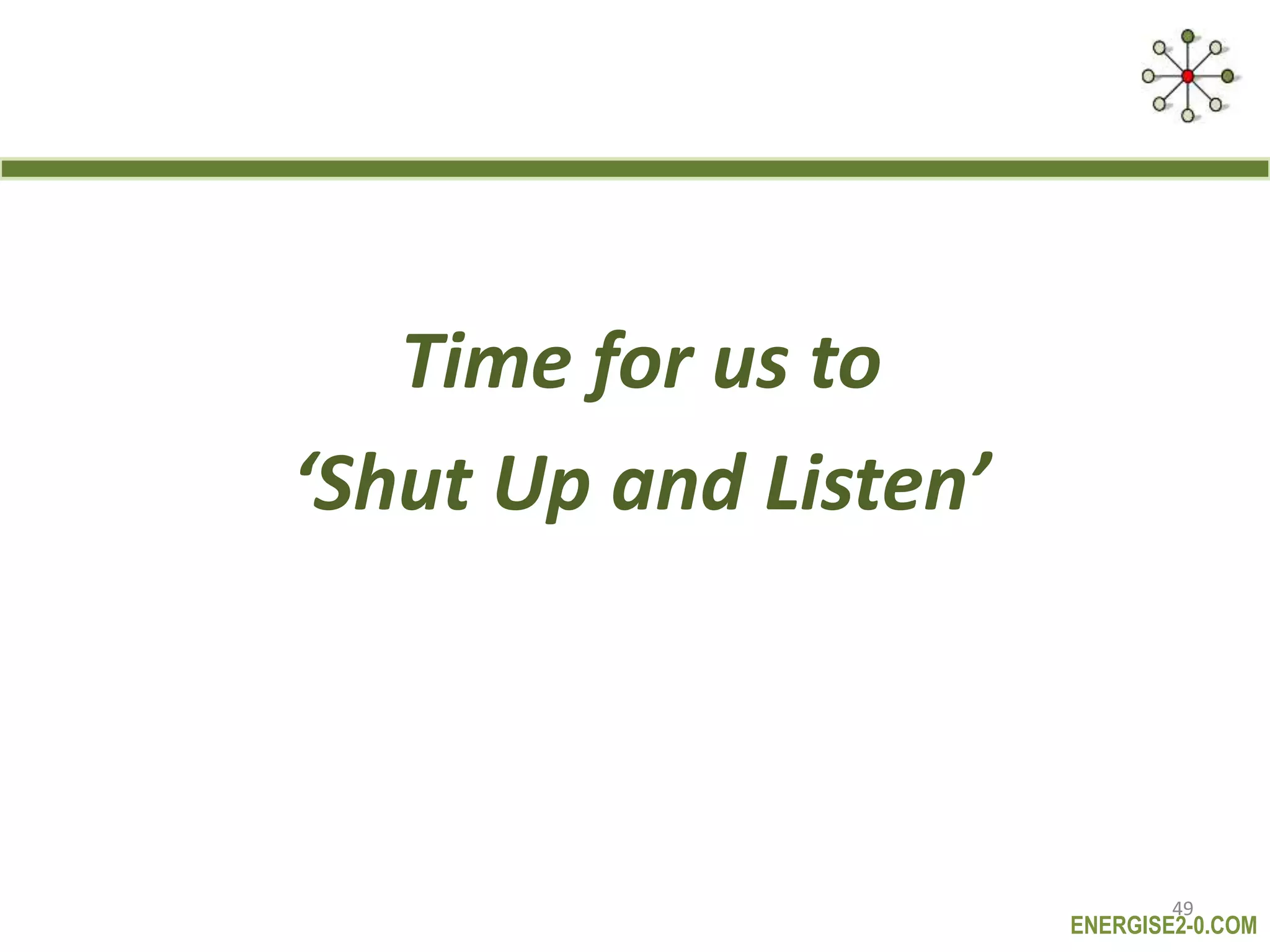 ENERGISE2-0.COM
Time for us to
‘Shut Up and Listen’
49
 