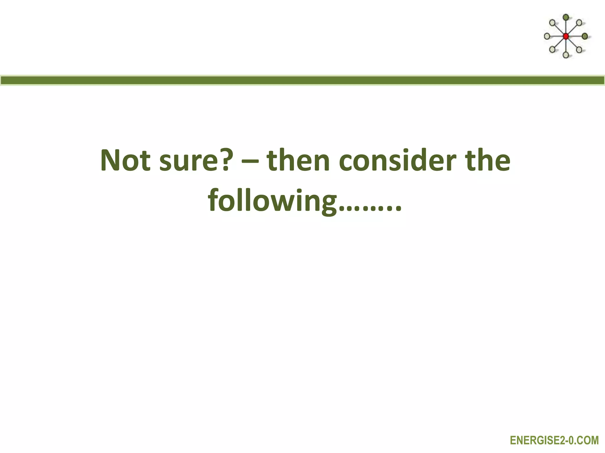 ENERGISE2-0.COM
Not sure? – then consider the
following……..
 