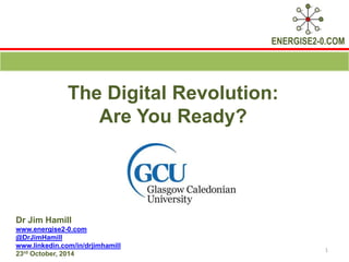 ENERGISE2-0.COM
The Digital Revolution:
Are You Ready?
Dr Jim Hamill
www.energise2-0.com
@DrJimHamill
www.linkedin.com/in/drjimhamill
23rd October, 2014
1
 