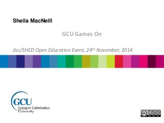 Sheila MacNeill 
GCU Games On 
Jisc/SHED Open Education Event, 24th November, 2014 
 