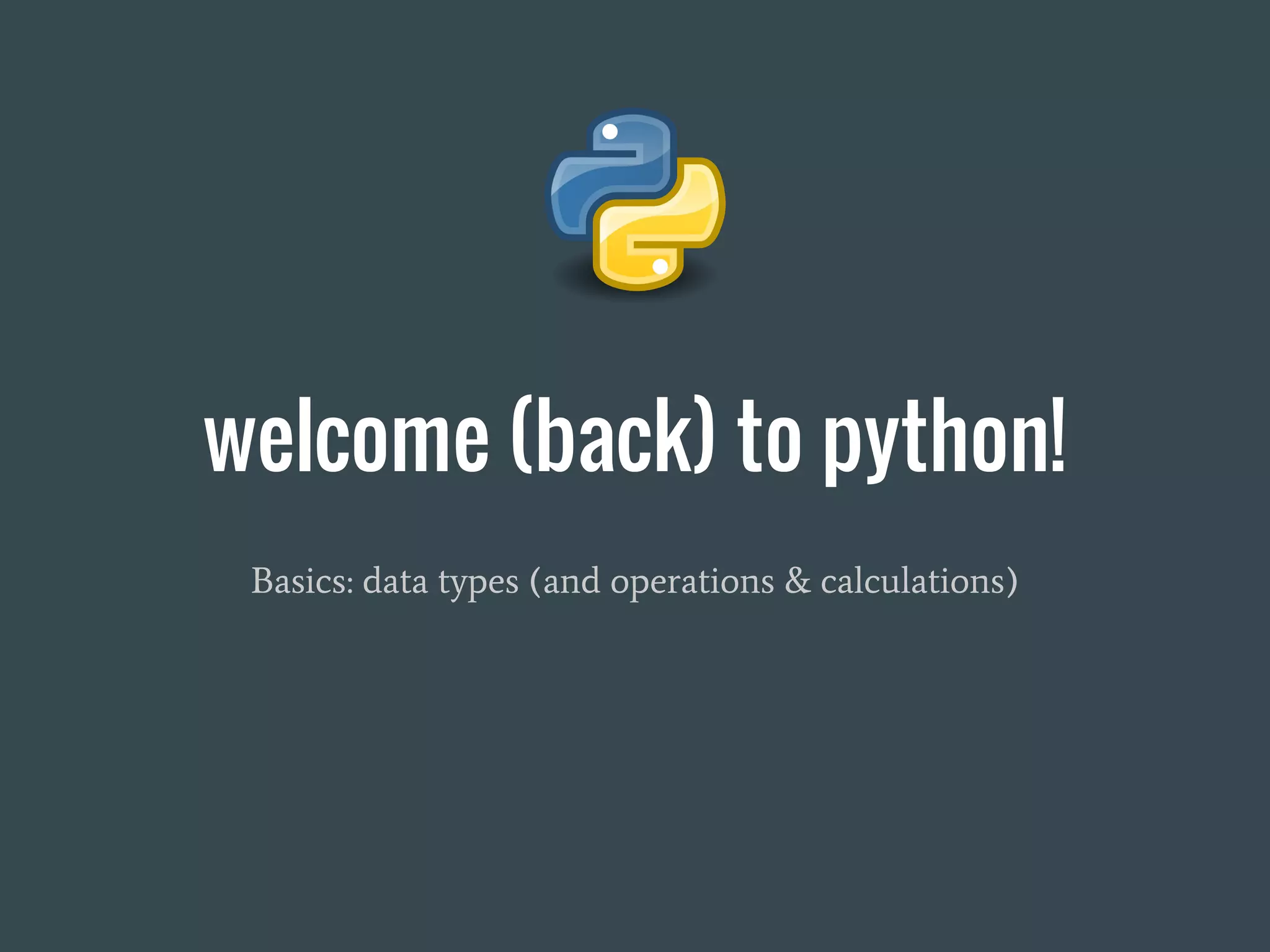 welcome (back) to python!
Basics: data types (and operations & calculations)
 