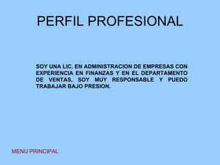 PERFIL PROFESIONAL MENU PRINCIPAL SOY UNA LIC. EN ADMINISTRACION DE EMPRESAS CON EXPERIENCIA EN FINANZAS Y EN EL DEPARTAMENTO DE VENTAS, SOY MUY RESPONSABLE Y PUEDO TRABAJAR BAJO PRESION. 