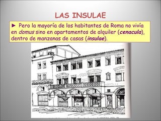 LAS INSULAE ►  Pero la mayoría de los habitantes de Roma no vivía en  domus  sino en apartamentos de alquiler ( cenacula ), dentro de manzanas de casas ( insulae ).   