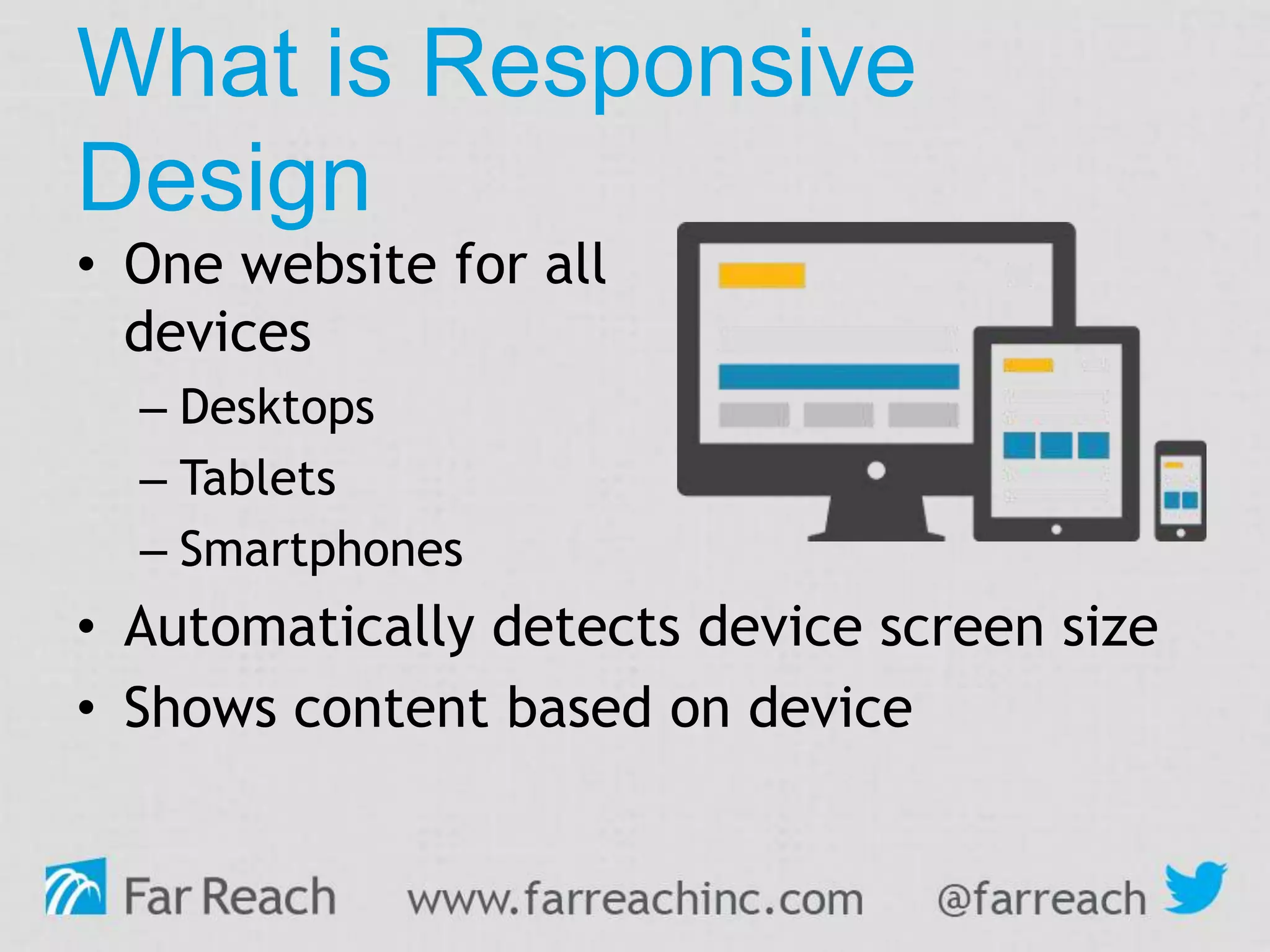• One website for all
devices
– Desktops
– Tablets
– Smartphones
• Automatically detects device screen size
• Shows content based on device
What is Responsive
Design