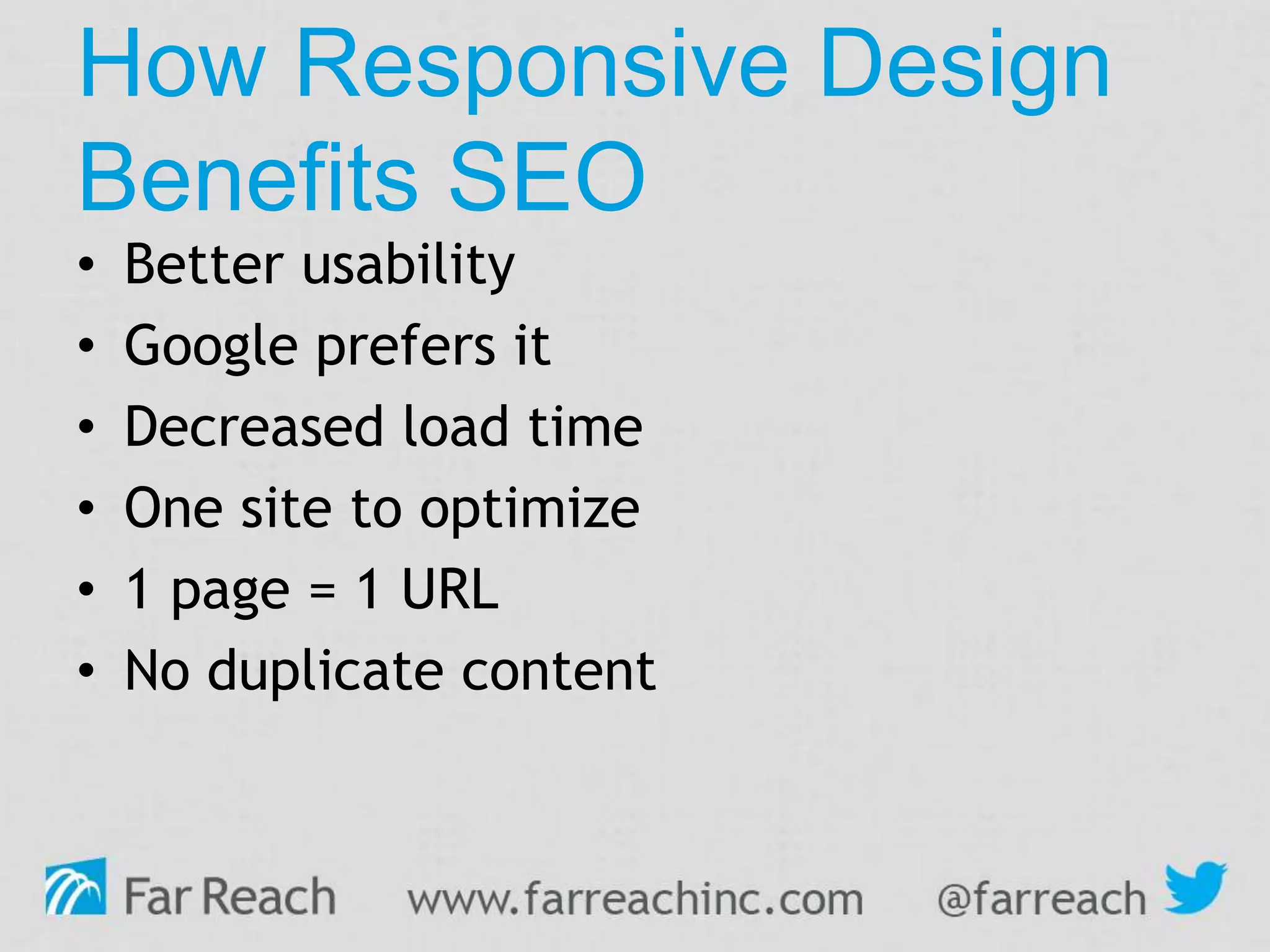 How Responsive Design
Benefits SEO
• Better usability
• Google prefers it
• Decreased load time
• One site to optimize
• 1 page = 1 URL
• No duplicate content