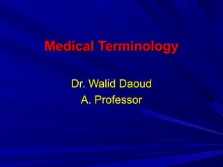 Medical TerminologyMedical Terminology
Dr. Walid DaoudDr. Walid Daoud
A. ProfessorA. Professor
 
