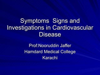 Symptoms  Signs and Investigations in Cardiovascular Disease Prof:Nooruddin Jaffer Hamdard Medical College Karachi 