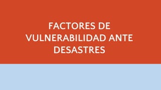 FACTORES DE
VULNERABILIDAD ANTE
DESASTRES
 
