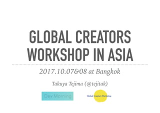 GLOBAL CREATORS
WORKSHOP IN ASIA
2017.10.07&08 at Bangkok
Takuya Tejima (@tejitak)
 
