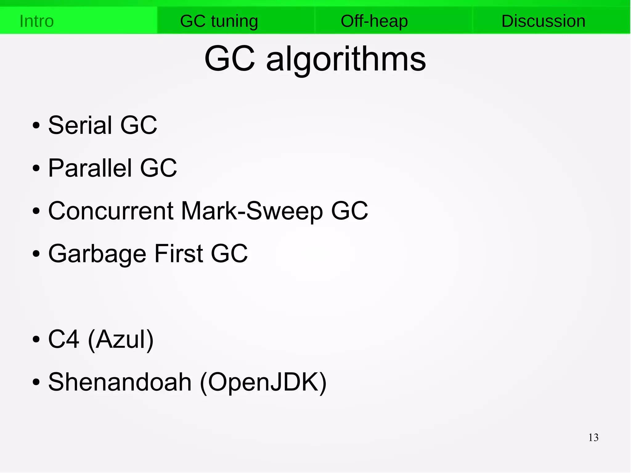 13
Intro GC tuning Off-heap Discussion
GC algorithms
● Serial GC
● Parallel GC
● Concurrent Mark-Sweep GC
● Garbage First GC
● C4 (Azul)
● Shenandoah (OpenJDK)
 