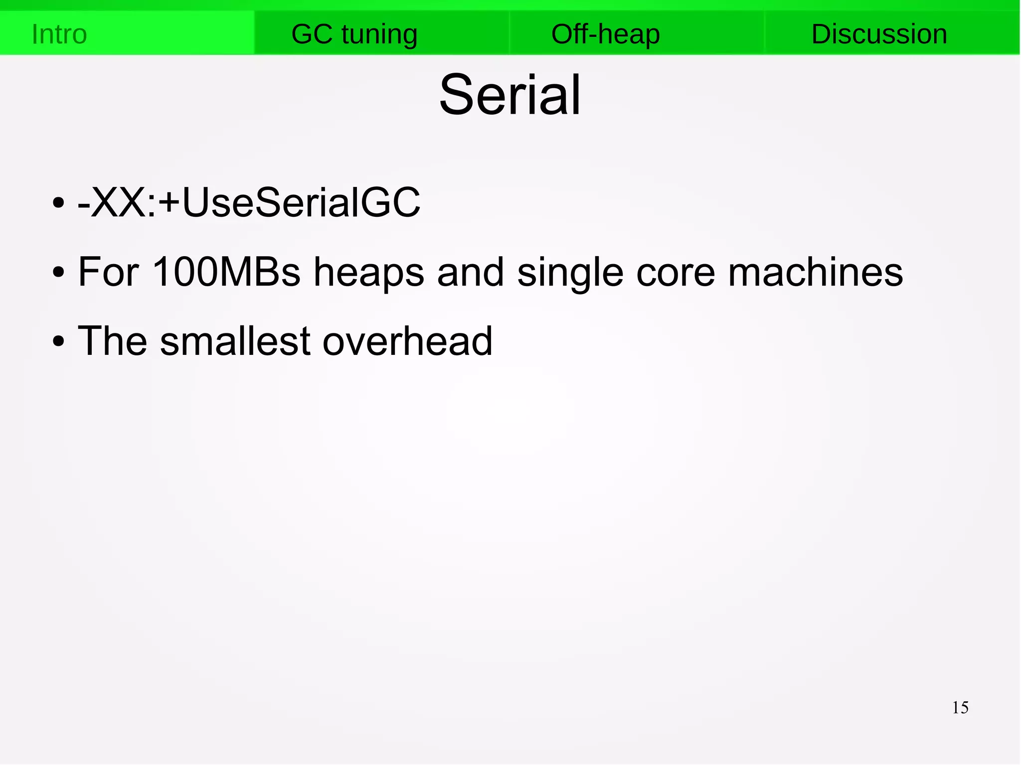 15
Intro GC tuning Off-heap Discussion
Serial
● -XX:+UseSerialGC
● For 100MBs heaps and single core machines
● The smallest overhead
 