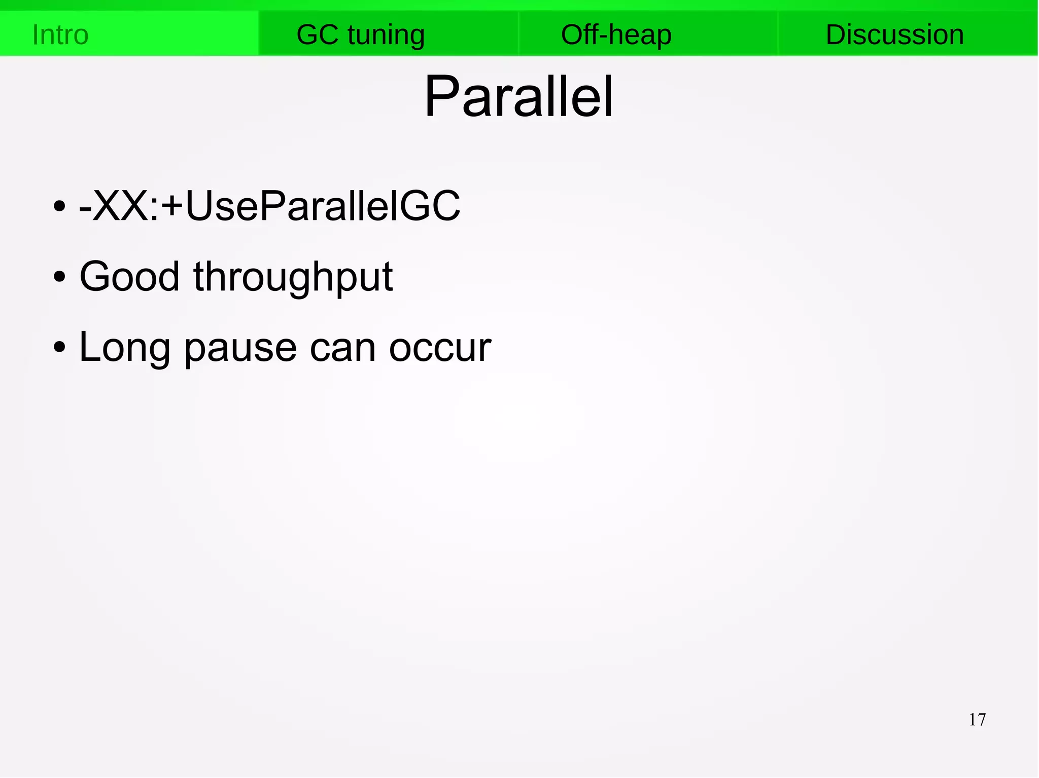 17
Intro GC tuning Off-heap Discussion
Parallel
● -XX:+UseParallelGC
● Good throughput
● Long pause can occur
 
