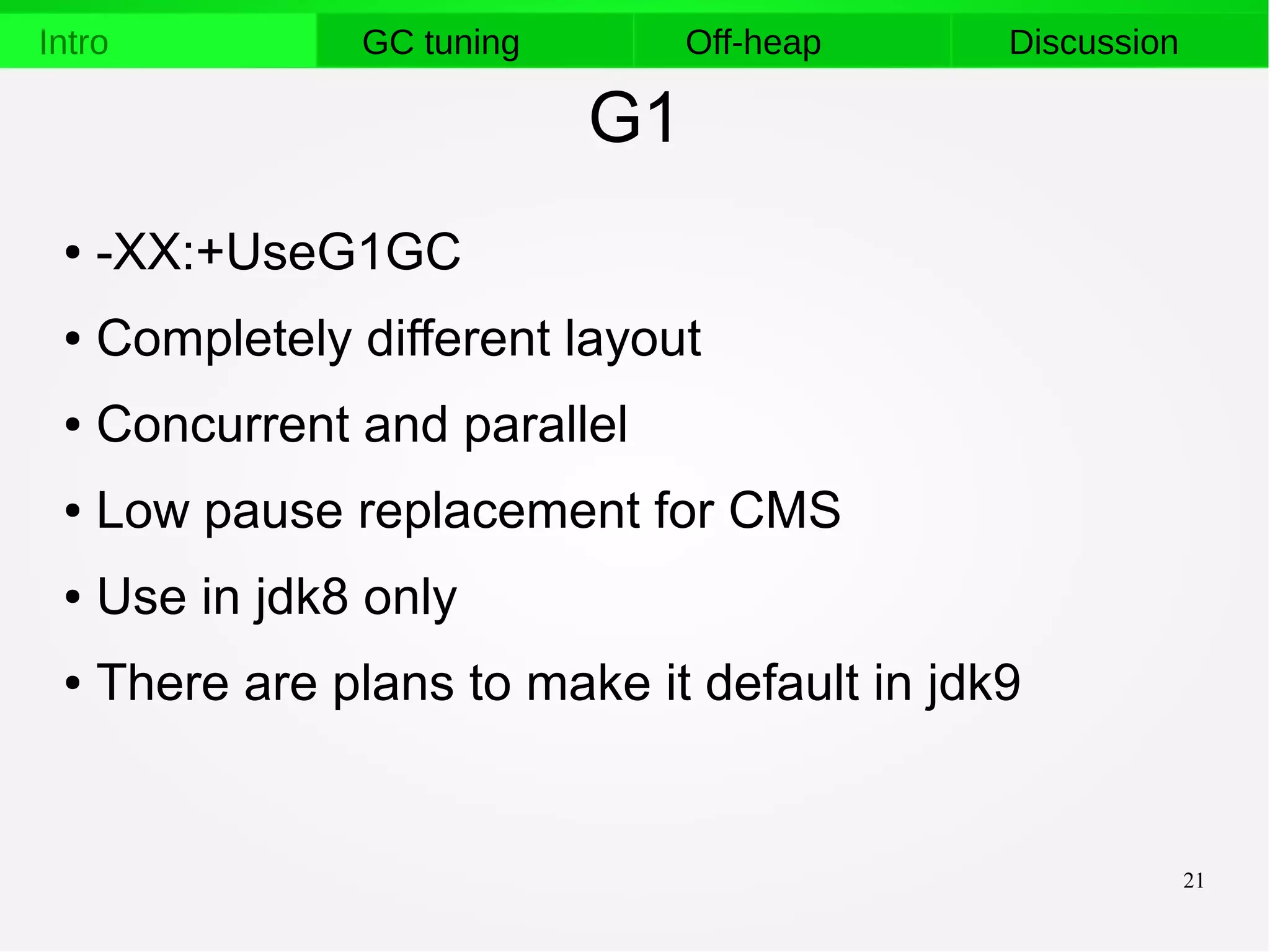 21
Intro GC tuning Off-heap Discussion
G1
● -XX:+UseG1GC
● Completely different layout
● Concurrent and parallel
● Low pause replacement for CMS
● Use in jdk8 only
● There are plans to make it default in jdk9
 