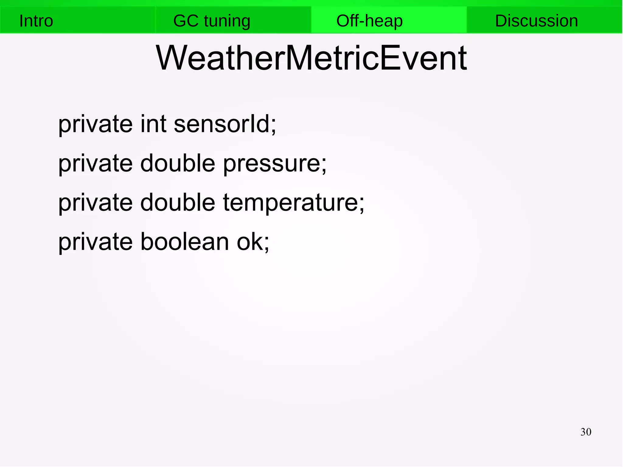 30
Intro GC tuning Off-heap Discussion
WeatherMetricEvent
private int sensorId;
private double pressure;
private double temperature;
private boolean ok;
 