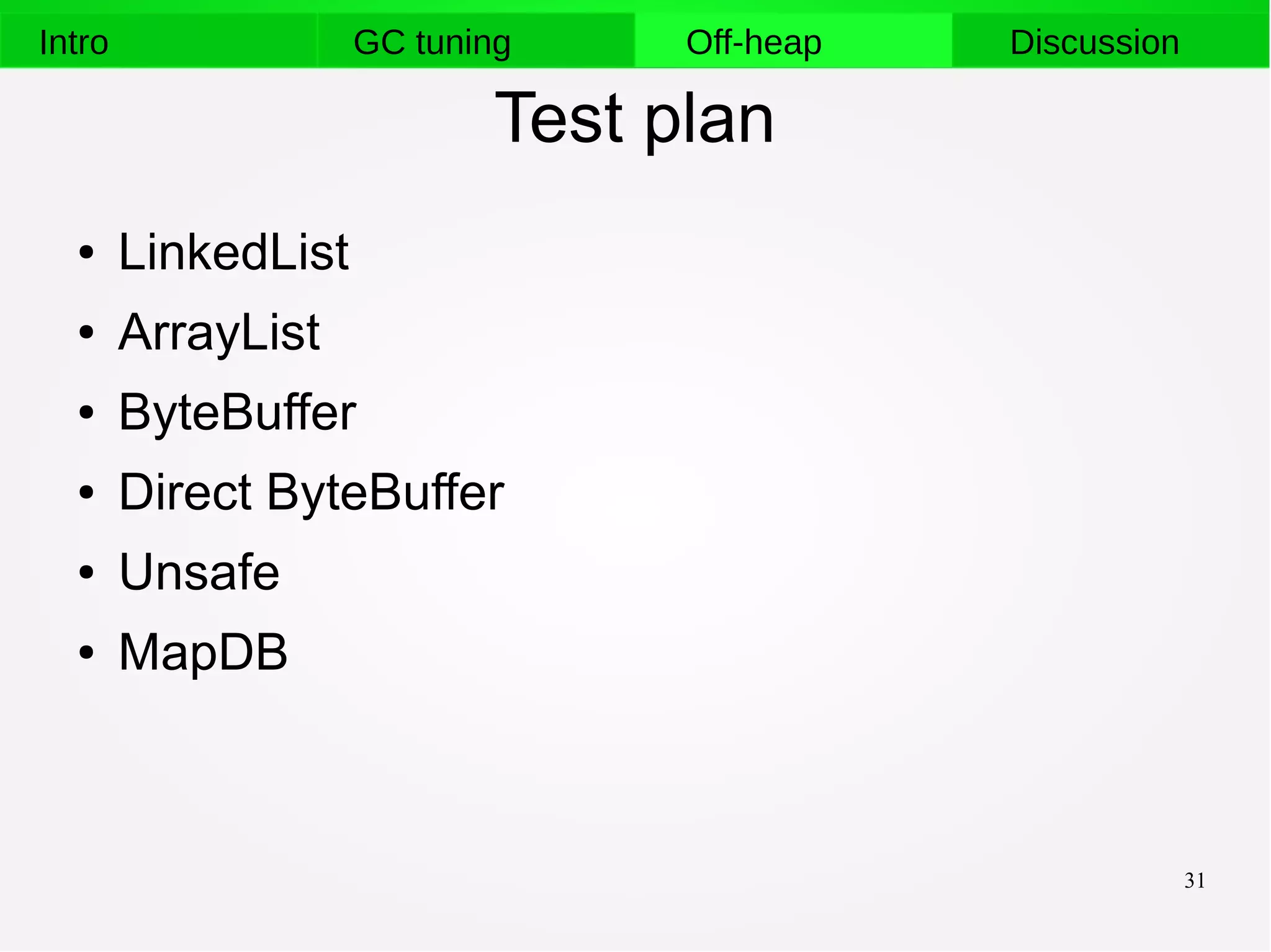 31
Intro GC tuning Off-heap Discussion
Test plan
● LinkedList
● ArrayList
● ByteBuffer
● Direct ByteBuffer
● Unsafe
● MapDB
 