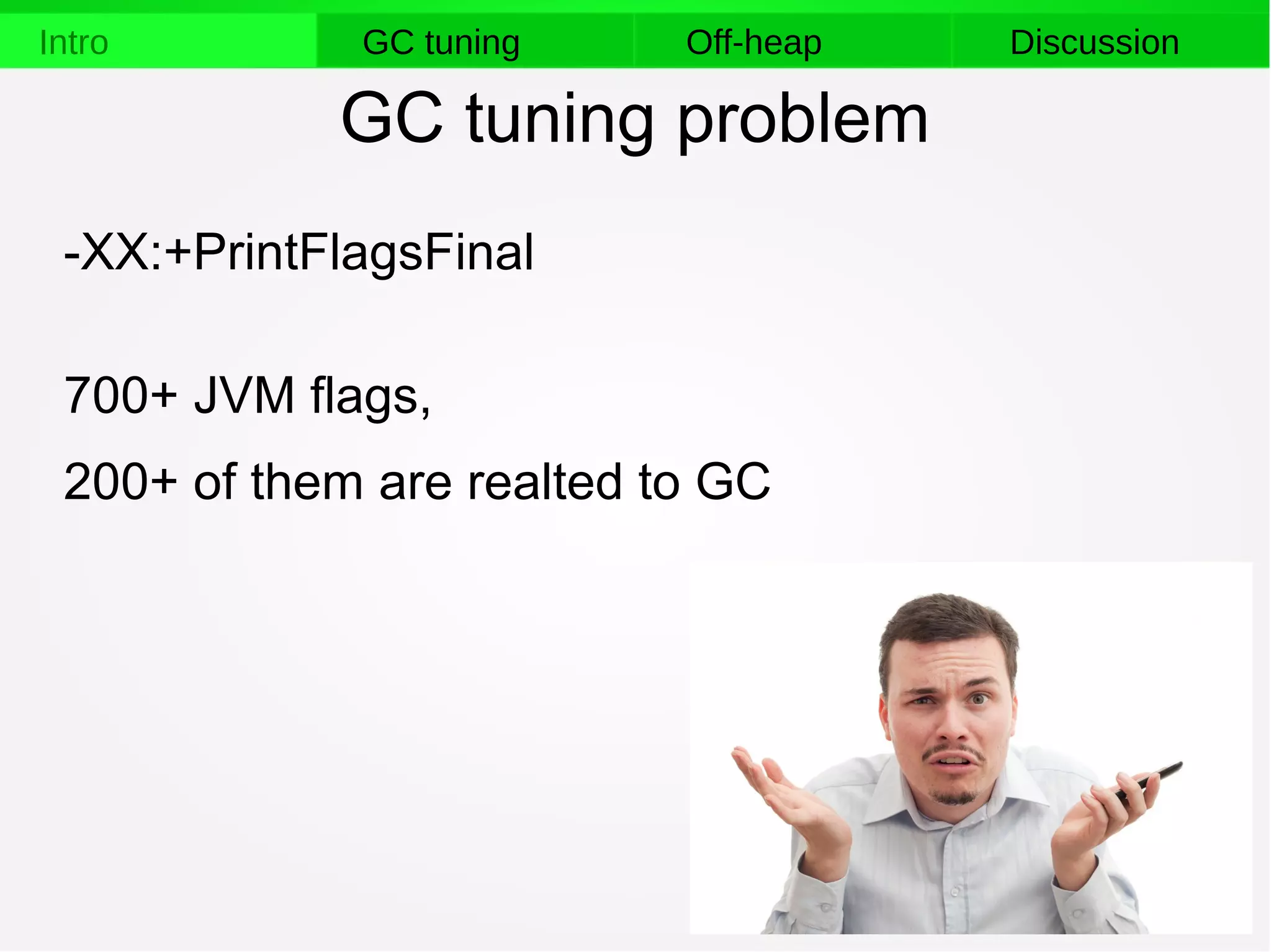 5
Intro GC tuning Off-heap Discussion
GC tuning problem
-XX:+PrintFlagsFinal
700+ JVM flags,
200+ of them are realted to GC
 