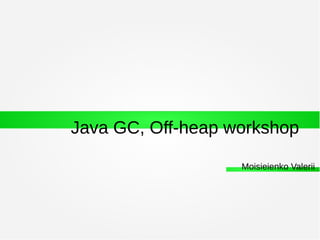 Java GC, Off-heap workshop
Moisieienko Valerii
 