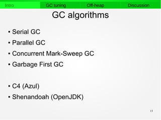 13
Intro GC tuning Off-heap Discussion
GC algorithms
● Serial GC
● Parallel GC
● Concurrent Mark-Sweep GC
● Garbage First GC
● C4 (Azul)
● Shenandoah (OpenJDK)
 