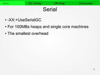 15
Intro GC tuning Off-heap Discussion
Serial
● -XX:+UseSerialGC
● For 100MBs heaps and single core machines
● The smallest overhead
 