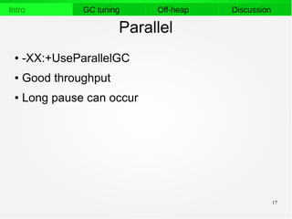 17
Intro GC tuning Off-heap Discussion
Parallel
● -XX:+UseParallelGC
● Good throughput
● Long pause can occur
 