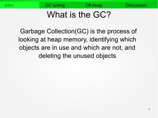 3
Intro GC tuning Off-heap Discussion
What is the GC?
Garbage Collection(GC) is the process of
looking at heap memory, identifying which
objects are in use and which are not, and
deleting the unused objects
 