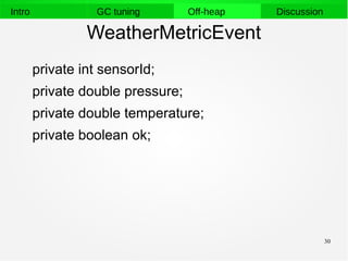 30
Intro GC tuning Off-heap Discussion
WeatherMetricEvent
private int sensorId;
private double pressure;
private double temperature;
private boolean ok;
 