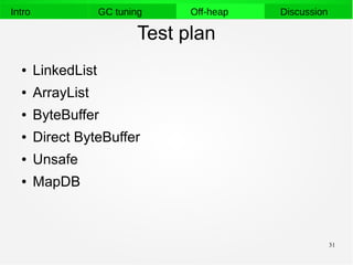 31
Intro GC tuning Off-heap Discussion
Test plan
● LinkedList
● ArrayList
● ByteBuffer
● Direct ByteBuffer
● Unsafe
● MapDB
 